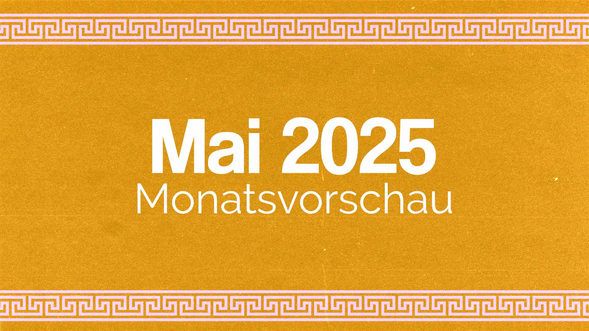 Mai 2025 – Die Monatsvorschau